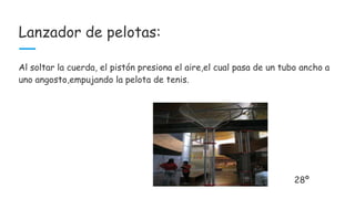 Lanzador de pelotas:
Al soltar la cuerda, el pistón presiona el aire,el cual pasa de un tubo ancho a
uno angosto,empujando la pelota de tenis.
28º
 