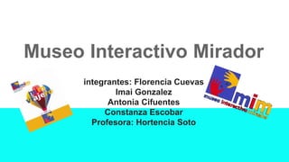 integrantes: Florencia Cuevas
Imai Gonzalez
Antonia Cifuentes
Constanza Escobar
Profesora: Hortencia Soto
Museo Interactivo Mirador
 