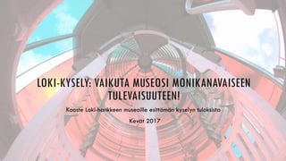 LOKI-KYSELY: VAIKUTA MUSEOSI MONIKANAVAISEEN
TULEVAISUUTEEN!
Kooste Loki-hankkeen museoille esittämän kyselyn tuloksista
Kevät 2017
 