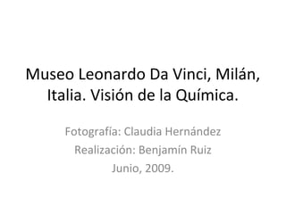 Museo Leonardo Da Vinci, Milán,
  Italia. Visión de la Química.

     Fotografía: Claudia Hernández
       Realización: Benjamín Ruiz
              Junio, 2009.
 
