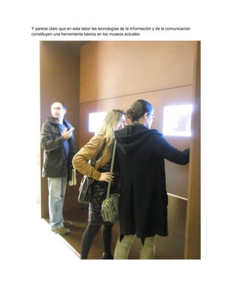 Y parece claro que en esta labor las tecnologías de la información y de la comunicación
constituyen una herramienta básica en los museos actuales.
 
