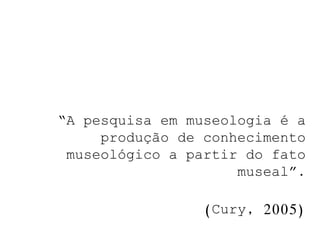 “A pesquisa em museologia é a
     produção de conhecimento
 museológico a partir do fato
                     museal”.

                (Cury, 2005)
 