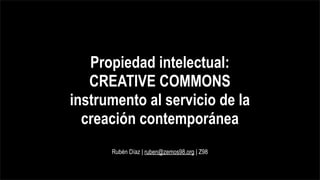 Propiedad intelectual:
   CREATIVE COMMONS
instrumento al servicio de la
  creación contemporánea
      Rubén Díaz | ruben@zemos98.org | Z98