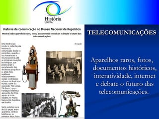 TELECOMUNICAÇÕES Aparelhos raros, fotos, documentos históricos, interatividade, internet e debate o futuro das telecomunicações.  