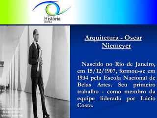 Arquitetura - Oscar Niemeyer Nascido no Rio de Janeiro, em 15/12/1907, formou-se em 1934 pela Escola Nacional de Belas Artes. Seu primeiro trabalho - como membro da equipe liderada por Lúcio Costa.  