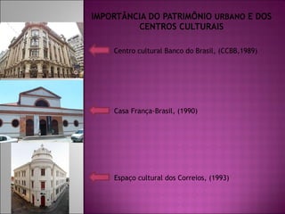 IMPORTÂNCIA DO PATRIMÔNIO URBANO E DOS CENTROS CULTURAIS Centro cultural Banco do Brasil, (CCBB,1989) Casa França-Brasil, (1990) Espaço cultural dos Correios, (1993)