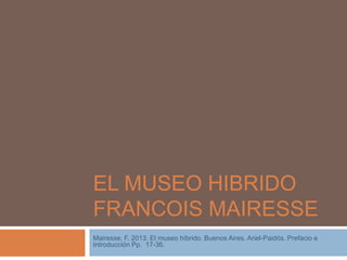 EL MUSEO HIBRIDO
FRANCOIS MAIRESSE
Mairesse, F. 2013. El museo híbrido. Buenos Aires. Ariel-Paidós. Prefacio e
Introducción Pp. 17-36.
 