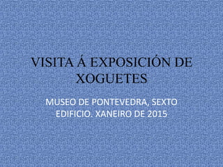 VISITA Á EXPOSICIÓN DE
XOGUETES
MUSEO DE PONTEVEDRA, SEXTO
EDIFICIO. XANEIRO DE 2015
 