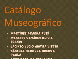 Catálogo
Museográfico
• Martínez Arjona Rubí
• Meneses Ramírez Olivia
Erandi
• Jacinto Lucio Mayra Lizeth
• Sánchez Bedolla Brenda
Paola

 