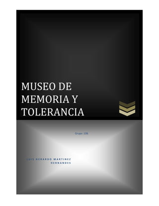 MUSEO DE
MEMORIA Y
TOLERANCIA
Grupo :106

LUIS GERARDO MARTINEZ
HERNANDES

 