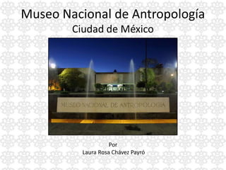Museo Nacional de Antropología
        Ciudad de México




                    Por
          Laura Rosa Chávez Payró
 