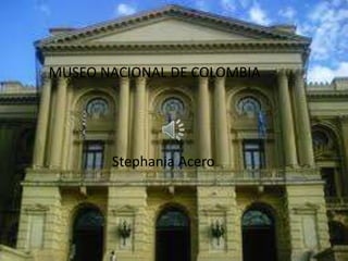Museo Nacional de Colombia
MUSEO NACIONAL DE COLOMBIA




       Stephania Acero
 