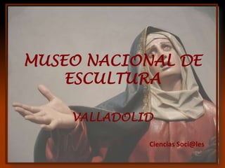 MUSEO NACIONAL DE
    ESCULTURA

    VALLADOLID

             Ciencias Soci@les
 