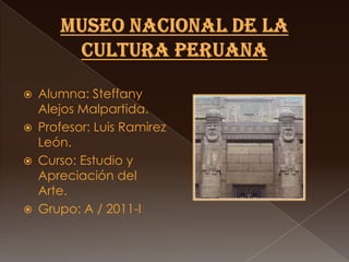 MUSEO NACIONAL DE LA CULTURA PERUANA Alumna: SteffanyAlejosMalpartida. Profesor: Luis Ramirez León. Curso: Estudio y Apreciación del Arte. Grupo: A / 2011-I . 
