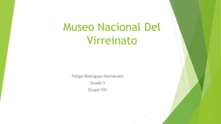 Museo Nacional Del 
Virreinato 
Felipe Rodriguez Hernández 
Grado:1 
Grupo:101 
 