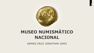 MUSEO NUMISMÁTICO
NACIONAL
ARMAS CRUZ JONATHAN 2AM3
 