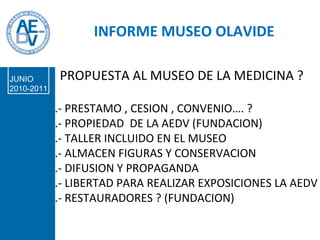 PROPUESTA AL MUSEO DE LA MEDICINA ? .- PRESTAMO , CESION , CONVENIO…. ? .- PROPIEDAD  DE LA AEDV (FUNDACION) .- TALLER INCLUIDO EN EL MUSEO .- ALMACEN FIGURAS Y CONSERVACION .- DIFUSION Y PROPAGANDA  .- LIBERTAD PARA REALIZAR EXPOSICIONES LA AEDV .- RESTAURADORES ? (FUNDACION) PROPUESTA  BORRADOR INFORME MUSEO OLAVIDE JUNIO 2010-2011 