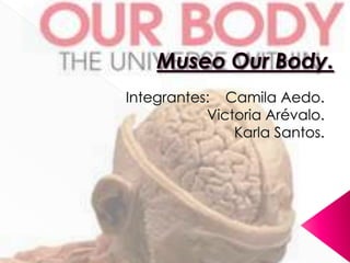 Museo Our Body. Integrantes:    Camila Aedo.                                  Victoria Arévalo.                        Karla Santos. 