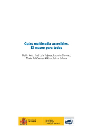 Guía Dis'08ok 4/12/08 11:31 Página 5
Guías multimedia accesibles.
El museo para todos
Belén Ruiz, José Luis Pajares, Lourdes Moreno,
María del Carmen Gálvez, Jaime Solano
 