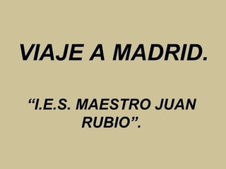 VIAJE A MADRID. “ I.E.S. MAESTRO JUAN RUBIO”. 
