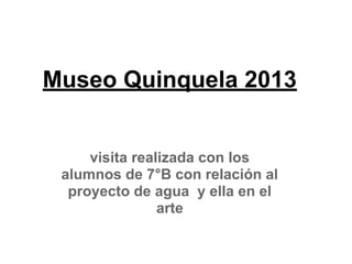 Museo Quinquela 2013
visita realizada con los
alumnos de 7°B con relación al
proyecto de agua y ella en el
arte
 