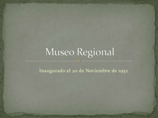 Inaugurado el 20 de Noviembre de 1952 Museo Regional 