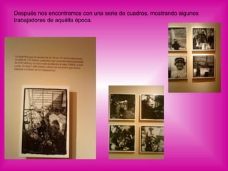 Después nos encontramos con una serie de cuadros, mostrando algunos trabajadores de aquélla época. 