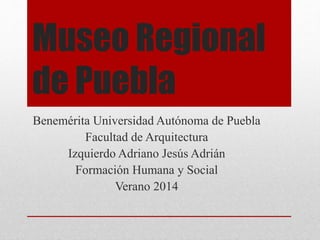 Museo Regional
de Puebla
Benemérita Universidad Autónoma de Puebla
Facultad de Arquitectura
Izquierdo Adriano Jesús Adrián
Formación Humana y Social
Verano 2014
 