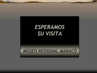 ESPERAMOS SU VISITA MUSEO REGIONAL MARACÓ 