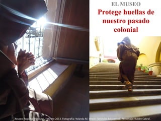 EL MUSEO
                                                                      Protege huellas de
                                                                       nuestro pasado
                                                                           colonial




Museo Regional Potosino, Febrero 2013. Fotografía: Yolanda M. Uresti- Servicios Educativos. Personaje: Rubén Cabral.
 