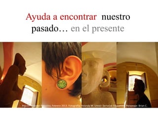 Ayuda a encontrar nuestro
    pasado… en el presente




Museo Regional Potosino, Febrero 2013. Fotografía: Yolanda M. Uresti- Servicios Educativos Personaje: Brian C.
 