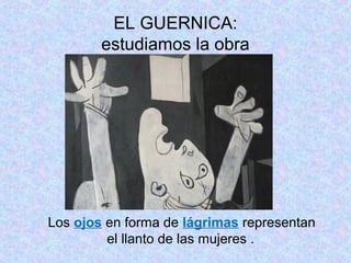 EL GUERNICA:
estudiamos la obra
Los ojos en forma de lágrimas representan
el llanto de las mujeres .
 