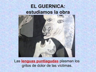 EL GUERNICA:
estudiamos la obra
Las lenguas puntiagudas plasman los
gritos de dolor de las víctimas.
 