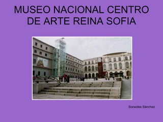 MUSEO NACIONAL CENTRO
  DE ARTE REINA SOFIA




                 Sonsoles Sánchez
 