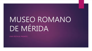 MUSEO ROMANO
DE MÉRIDA
UNA VISTA AL PASADO.
 