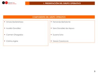 I. PRESENTACIÓN DEL GRUPO OPERATIVO COMPONENTES DEL GRUPO OPERATIVO Amaia Basterretxea Aurelio González Carmen Otsagabia Cristina Agirre Fernando Bartolomé  Sara González de Aspuru Susana Soto Teresa Casanovas 