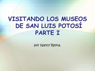 VISITANDO LOS MUSEOS
  DE SAN LUIS POTOSÍ
       PARTE I
      por Nancy Reyna.
 