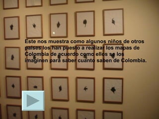 Este nos muestra como algunos niños de otros países los han puesto a realizar los mapas de Colombia de acuerdo como ellos se los imaginen para saber cuanto saben de Colombia. 