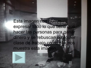 Esta imagen nos quiere expresar todo lo que tiene que hacer las personas para ganar dinero y se rebuscan cualquier clase de trabajo como el k nos muestra esta imagen. 