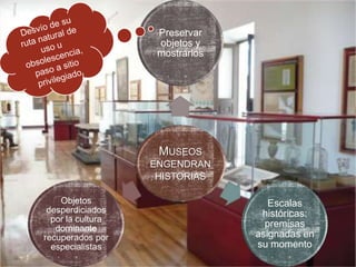 Preservar
objetos y
mostrarlos

MUSEOS
ENGENDRAN
HISTORIAS
Objetos
desperdiciados
por la cultura
dominante
recuperados por
especialistas

Escalas
históricas:
premisas
asignadas en
su momento

 