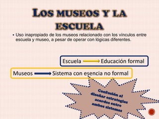  Uso inapropiado de los museos relacionado con los vínculos entre

escuela y museo, a pesar de operar con lógicas diferentes.

Escuela
Museos

Educación formal

Sistema con esencia no formal

 