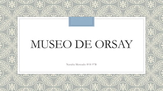 MUSEO DE ORSAY
Natalia Mercado #18 9°B
 