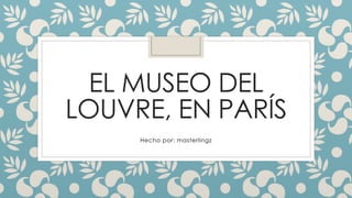 EL MUSEO DEL
LOUVRE, EN PARÍS
Hecho por: masterlingz
 