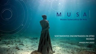 SENTIMIENTOS ENCONTRADOS EN OTRO
MUNDO
ANADELINA LASSO
M U S A
Museo Subacuático de Arte
 