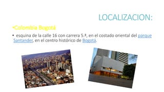 LOCALIZACION:
•Colombia Bogotá
• esquina de la calle 16 con carrera 5.ª, en el costado oriental del parque
Santander, en e...