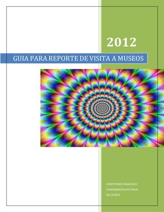 2012
CORTE PEREZ FRANCISCO
FUNDAMENTOSDE FISICA
02/12/2012
GUIA PARA REPORTE DE VISITA A MUSEOS
 