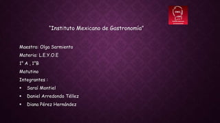 “Instituto Mexicano de Gastronomía”
Maestra: Olga Sarmiento
Materia: L.E.Y.O.E
1° A , 1°B
Matutino
Integrantes :
 Saraí Montiel
 Daniel Arredondo Téllez
 Diana Pérez Hernández
 