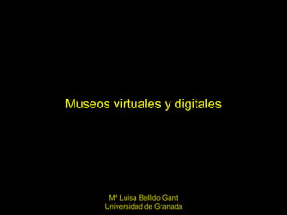 Museos virtuales y digitales
Mª Luisa Bellido Gant
Universidad de Granada
 