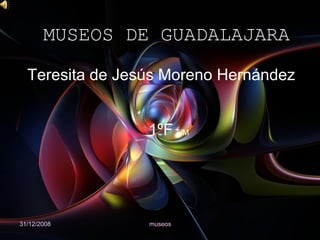 MUSEOS DE GUADALAJARA 31/12/2008 museos Teresita de Jesús Moreno Hernández 1ºF  T/M 