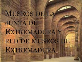 MUSEOS DE LA
JUNTA DE
EXTREMADURA Y
RED DE MUSEOS DE
EXTREMADURA
 